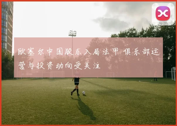 欧塞尔中国股东入局法甲 俱乐部运营与投资动向受关注