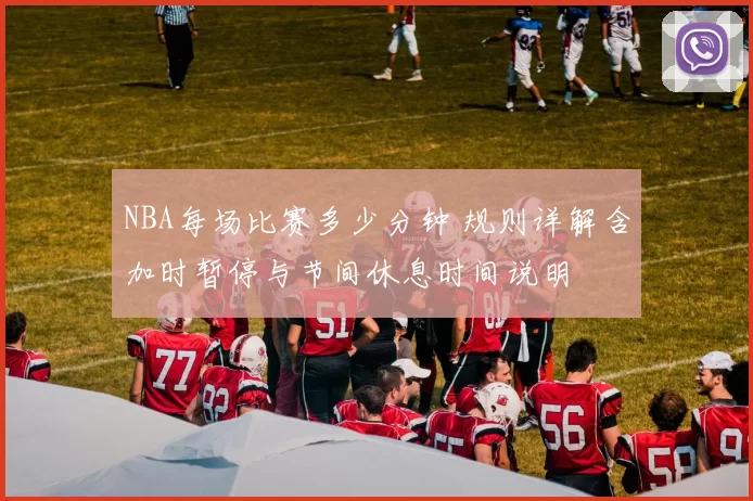 NBA每场比赛多少分钟 规则详解含加时暂停与节间休息时间说明