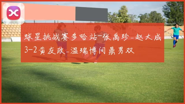 球星挑战赛多哈站-张禹珍_赵大成3-2黄友政_温瑞博问鼎男双