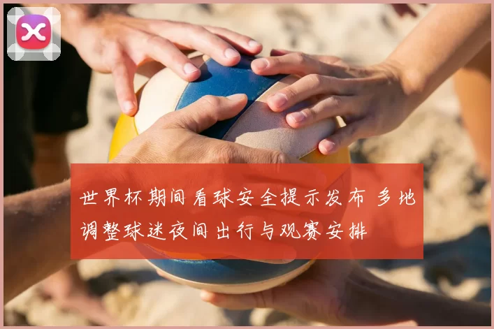 世界杯期间看球安全提示发布 多地调整球迷夜间出行与观赛安排