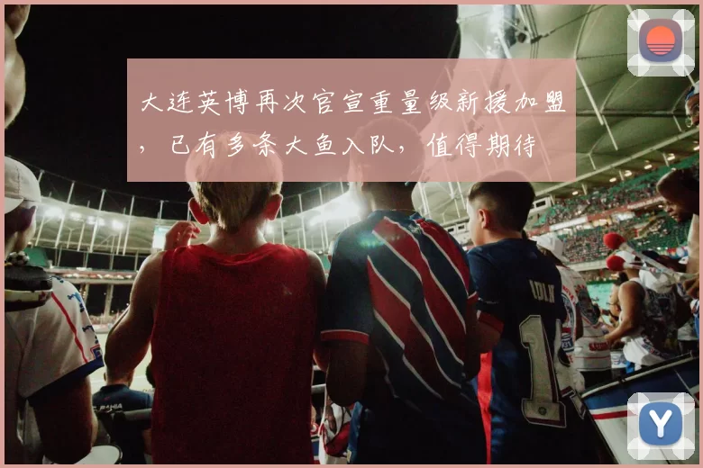 大连英博再次官宣重量级新援加盟，已有多条大鱼入队，值得期待