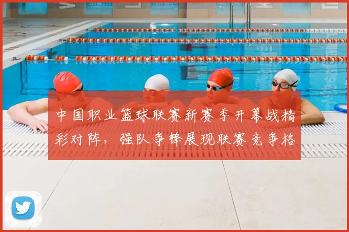 中国职业篮球联赛新赛季开幕战精彩对阵，强队争锋展现联赛竞争格局