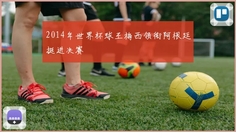 2014年世界杯球王梅西领衔阿根廷挺进决赛