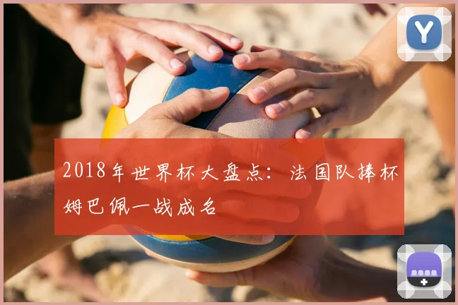 2018年世界杯大盘点：法国队捧杯姆巴佩一战成名