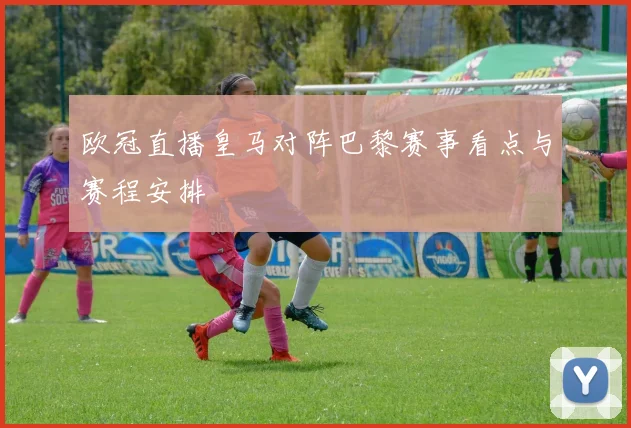 欧冠直播皇马对阵巴黎赛事看点与赛程安排