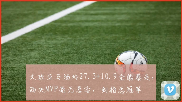 文班亚马场均27.3+10.9全能暴走，西决MVP毫无悬念，剑指总冠军