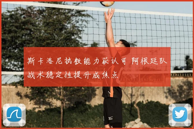 斯卡洛尼执教能力获认可 阿根廷队战术稳定性提升成焦点