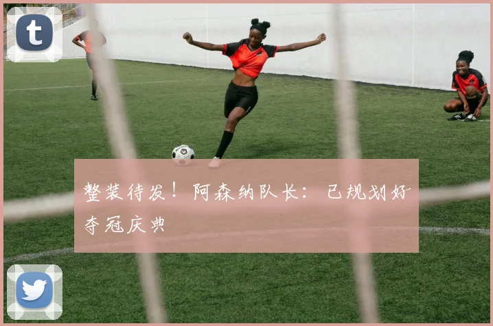 整装待发！阿森纳队长：已规划好夺冠庆典
