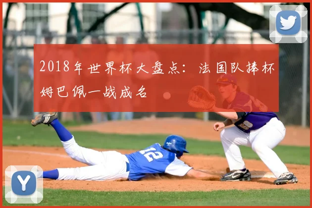2018年世界杯大盘点：法国队捧杯姆巴佩一战成名