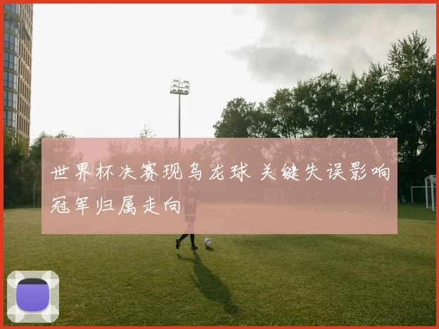 世界杯决赛现乌龙球 关键失误影响冠军归属走向