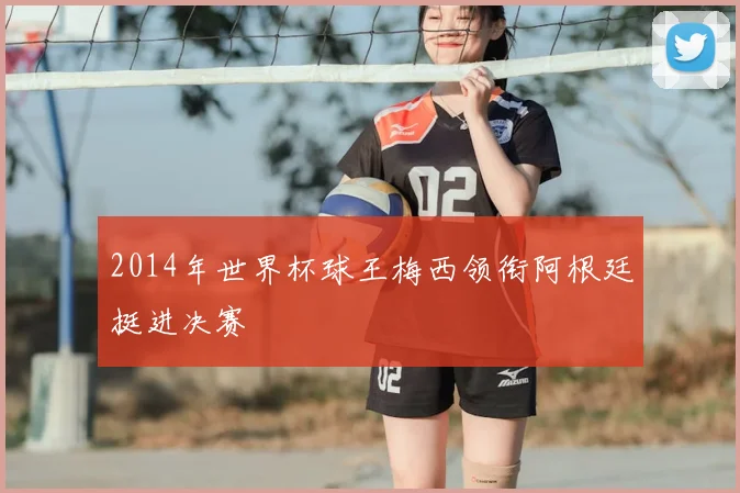 2014年世界杯球王梅西领衔阿根廷挺进决赛