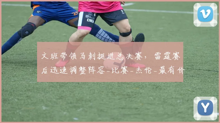 文班带领马刺挺进总决赛，雷霆赛后迅速调整阵容_比赛_杰伦_最有价值球员