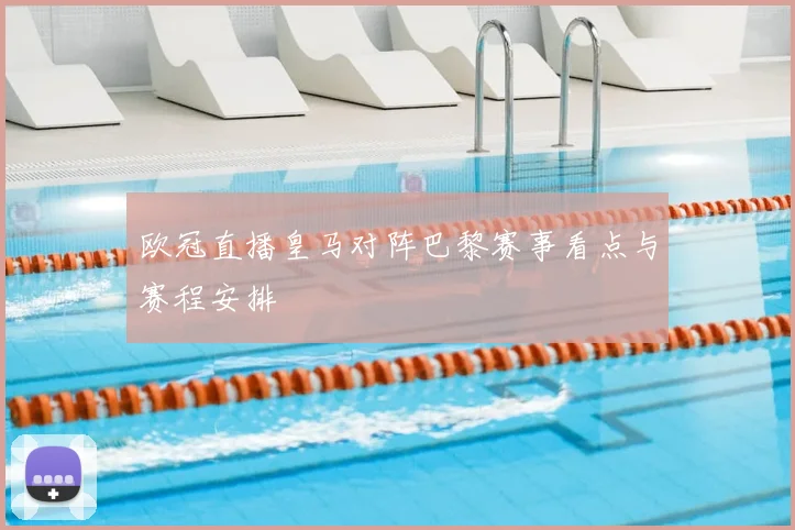 欧冠直播皇马对阵巴黎赛事看点与赛程安排